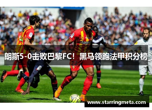朗斯5-0击败巴黎FC！黑马领跑法甲积分榜
