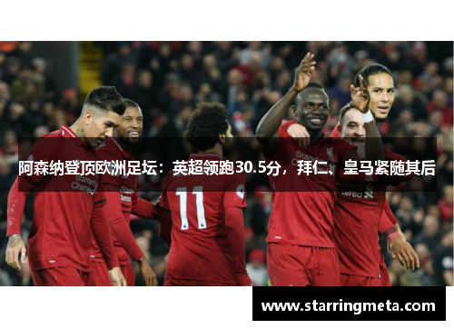 阿森纳登顶欧洲足坛：英超领跑30.5分，拜仁、皇马紧随其后